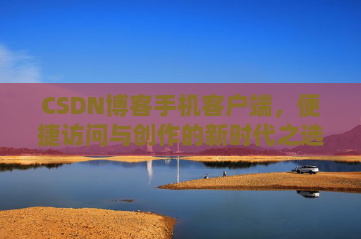 CSDN博客手机客户端，便捷访问与创作的新时代之选